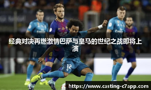 经典对决再燃激情巴萨与皇马的世纪之战即将上演