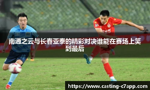 南通之云与长春亚泰的精彩对决谁能在赛场上笑到最后