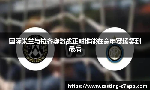 国际米兰与拉齐奥激战正酣谁能在意甲赛场笑到最后